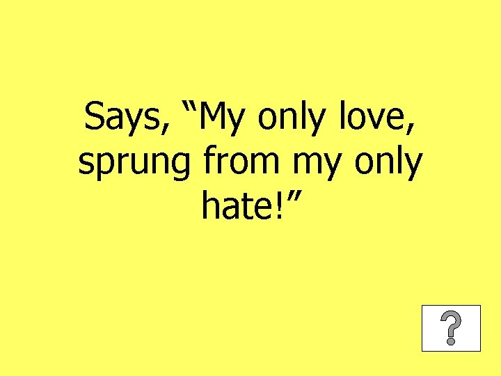 Says, “My only love, sprung from my only hate!” 
