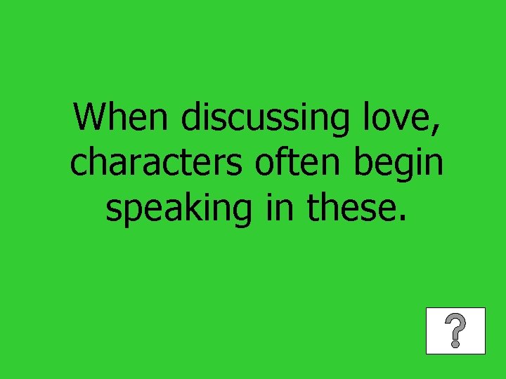When discussing love, characters often begin speaking in these. 