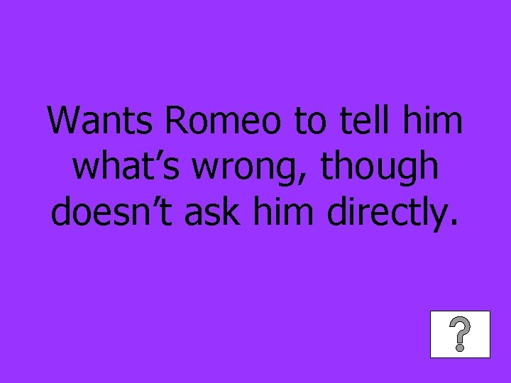 Wants Romeo to tell him what’s wrong, though doesn’t ask him directly. 