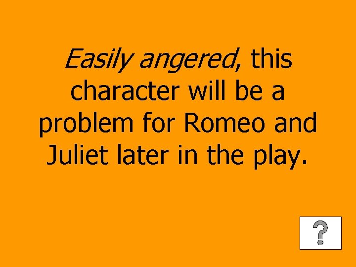 Easily angered, this character will be a problem for Romeo and Juliet later in