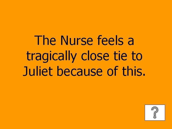 The Nurse feels a tragically close tie to Juliet because of this. 