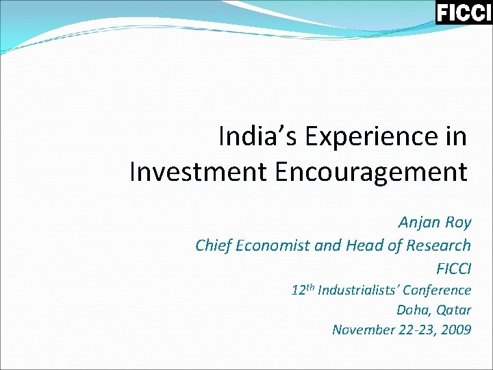 India’s Experience in Investment Encouragement Anjan Roy Chief Economist and Head of Research FICCI