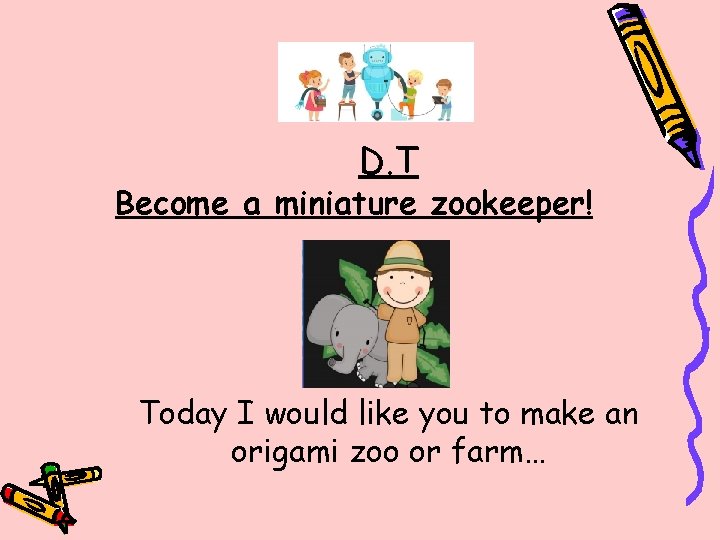 D. T Become a miniature zookeeper! Today I would like you to make an