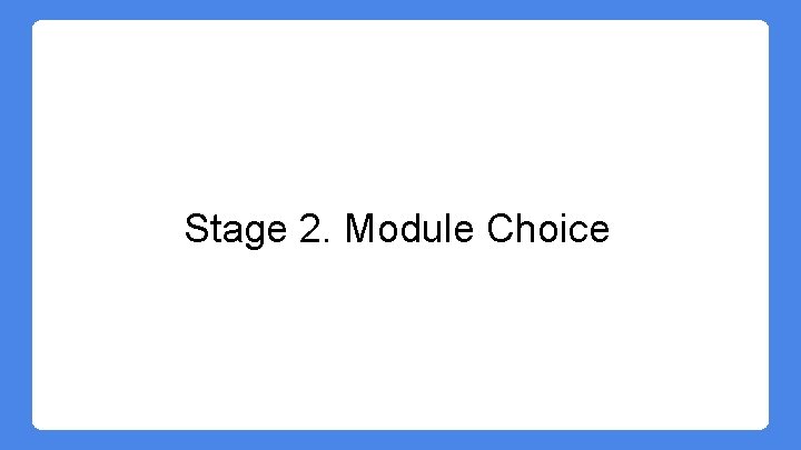 Stage 2. Module Choice Stage 2. Module Choice