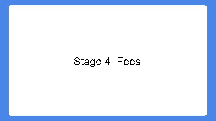 Stage 4. Fees Stage 4. Fees