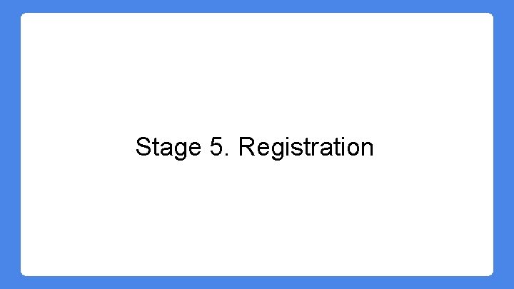 Stage 5. Registration Stage 5. Registration