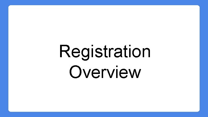 Registration Overview Registration Overview