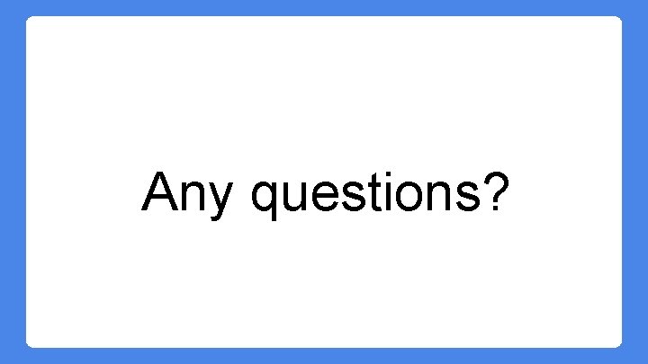 Any questions? Any questions?