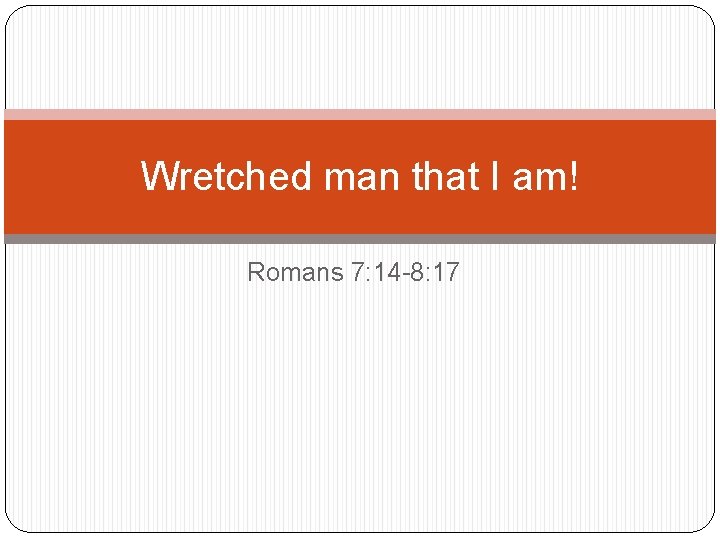 Wretched man that I am! Romans 7: 14 -8: 17 