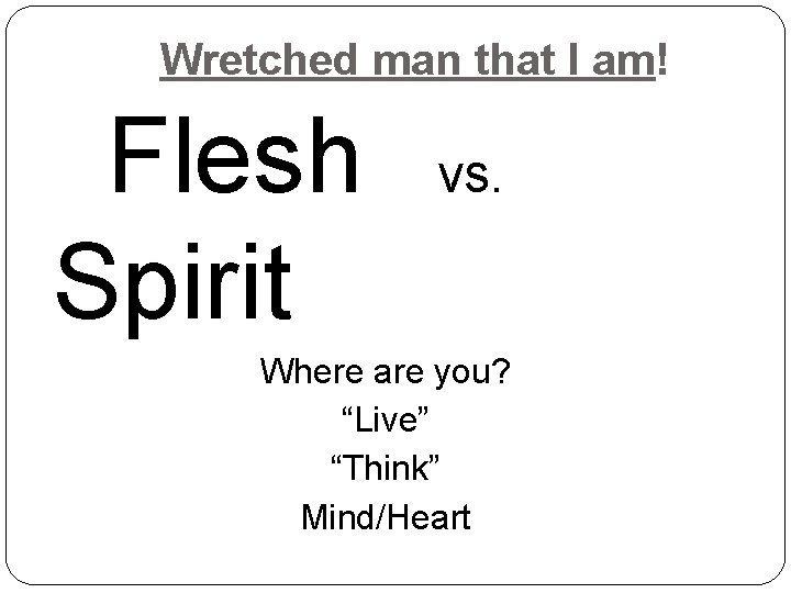 Wretched man that I am! Flesh Spirit vs. Where are you? “Live” “Think” Mind/Heart