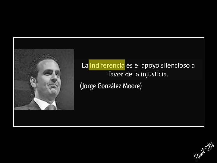 La indiferencia es el apoyo silencioso a favor de la injusticia. R a TM