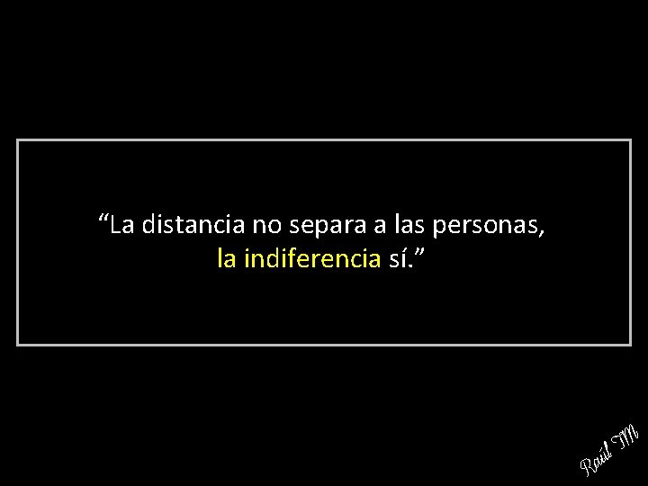 “La distancia no separa a las personas, la indiferencia sí. ” R a TM