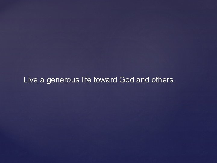 Live a generous life toward God and others. 