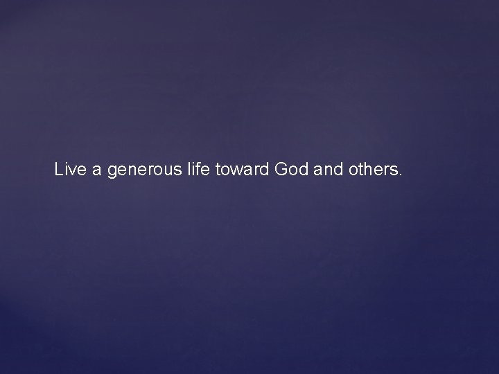 Live a generous life toward God and others. 