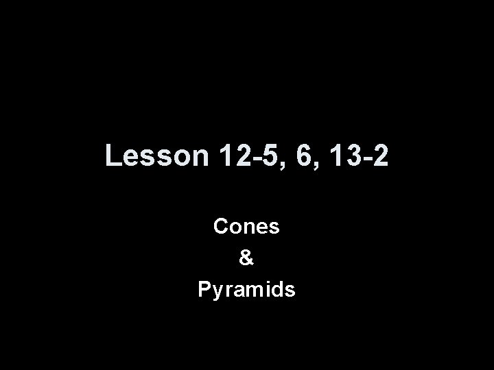 Lesson 12 -5, 6, 13 -2 Cones & Pyramids 