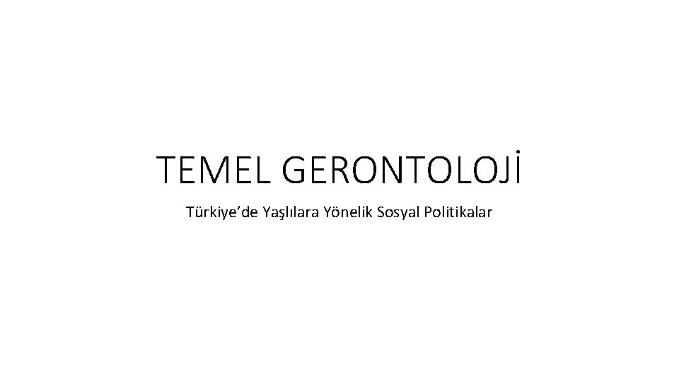 TEMEL GERONTOLOJİ Türkiye’de Yaşlılara Yönelik Sosyal Politikalar 