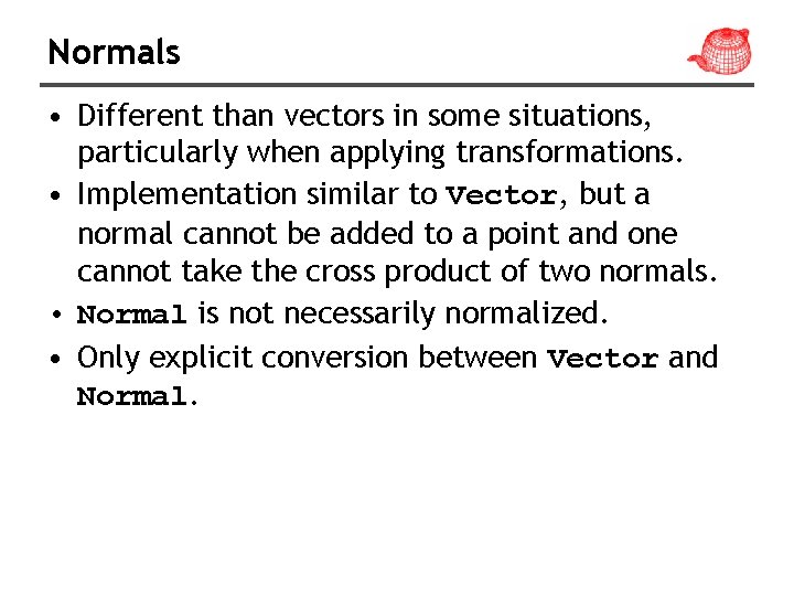 Normals • Different than vectors in some situations, particularly when applying transformations. • Implementation