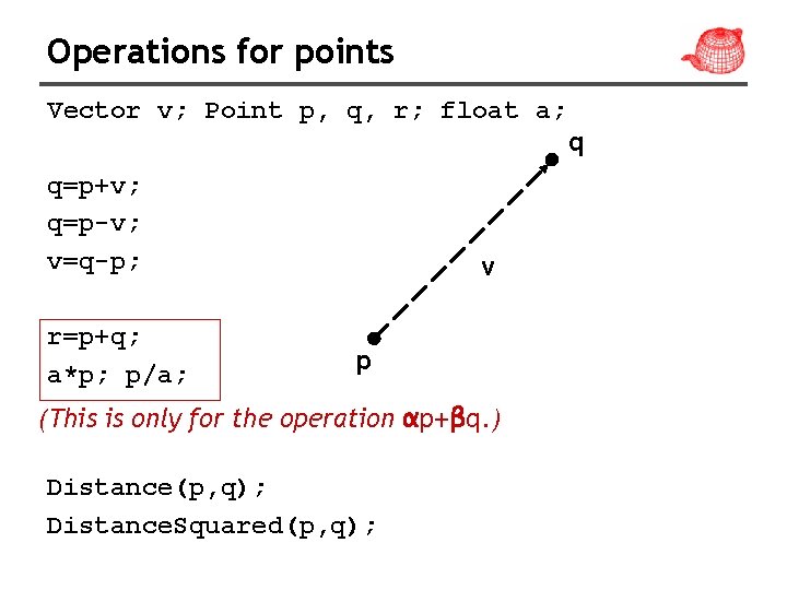 Operations for points Vector v; Point p, q, r; float a; q q=p+v; q=p-v;