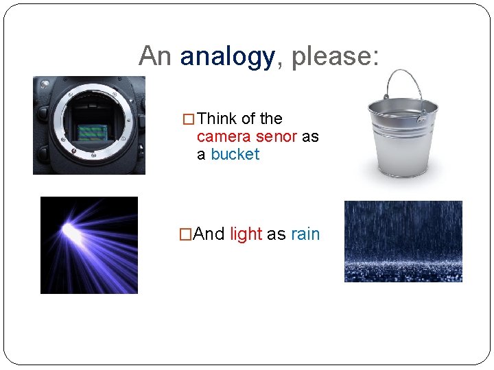 An analogy, please: � Think of the camera senor as a bucket �And light