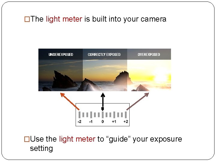 �The light meter is built into your camera �Use the light meter to “guide”