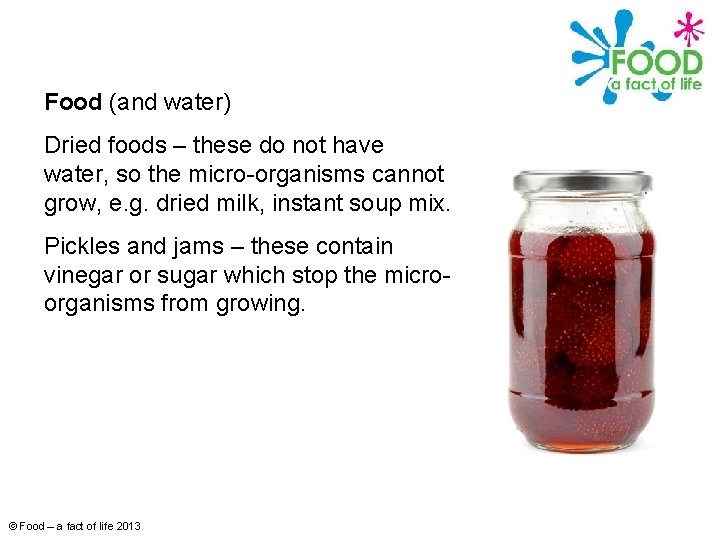 Food (and water) Dried foods – these do not have water, so the micro-organisms