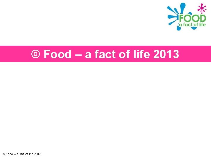 © Food – a fact of life 2013 