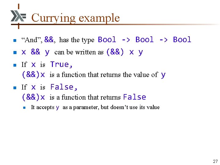 Currying example n n “And”, &&, has the type Bool -> Bool x &&