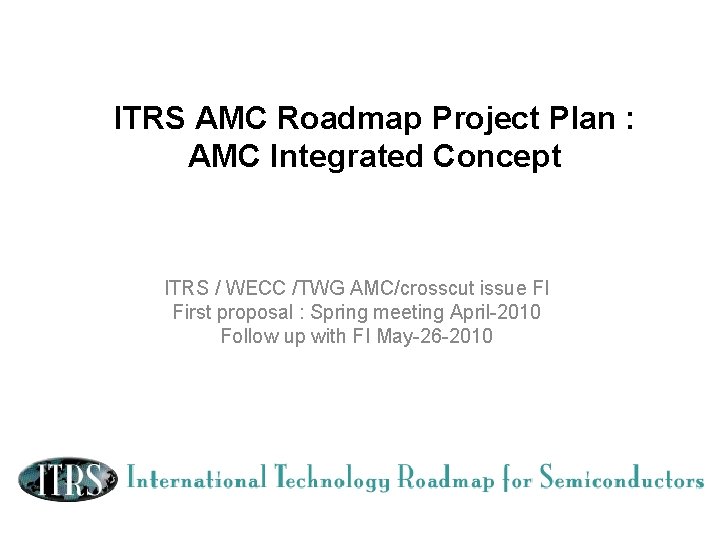 ITRS AMC Roadmap Project Plan : AMC Integrated Concept ITRS / WECC /TWG AMC/crosscut ITRS AMC Roadmap Project Plan : AMC Integrated Concept ITRS / WECC /TWG AMC/crosscut