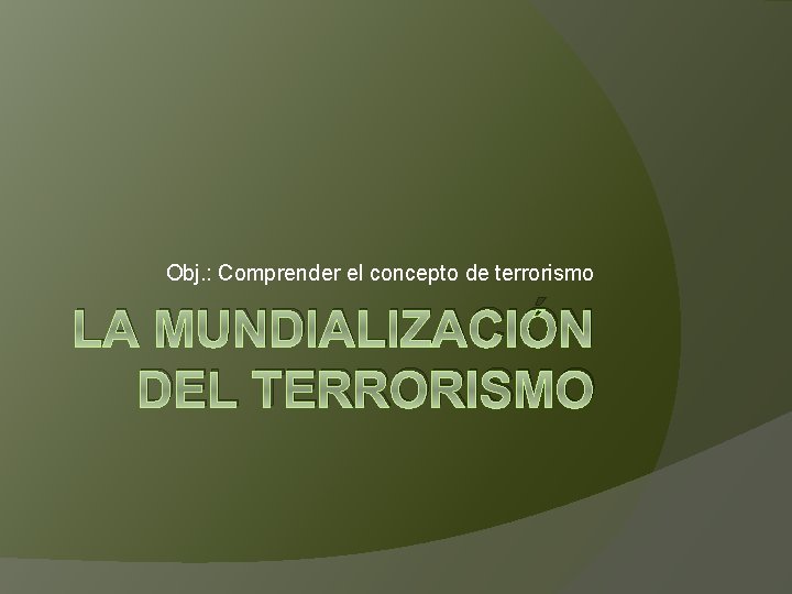 Obj. : Comprender el concepto de terrorismo LA MUNDIALIZACIÓN DEL TERRORISMO 