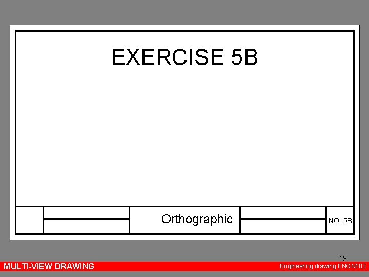 EXERCISE 5 B Orthographic MULTI-VIEW DRAWING NO 5 B 13 Engineering drawing ENGN 103