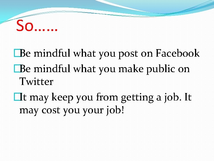 So…… �Be mindful what you post on Facebook �Be mindful what you make public