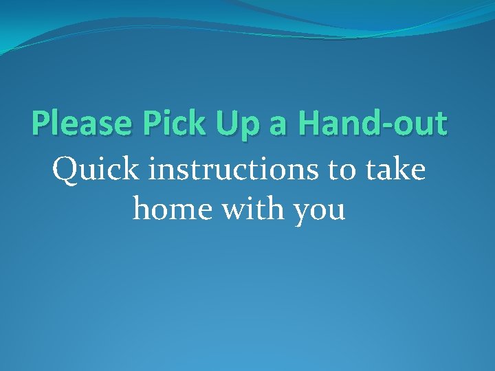 Please Pick Up a Hand-out Quick instructions to take home with you 