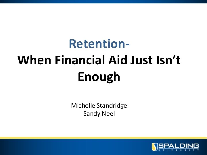Retention. When Financial Aid Just Isn’t Enough Michelle Standridge Sandy Neel 