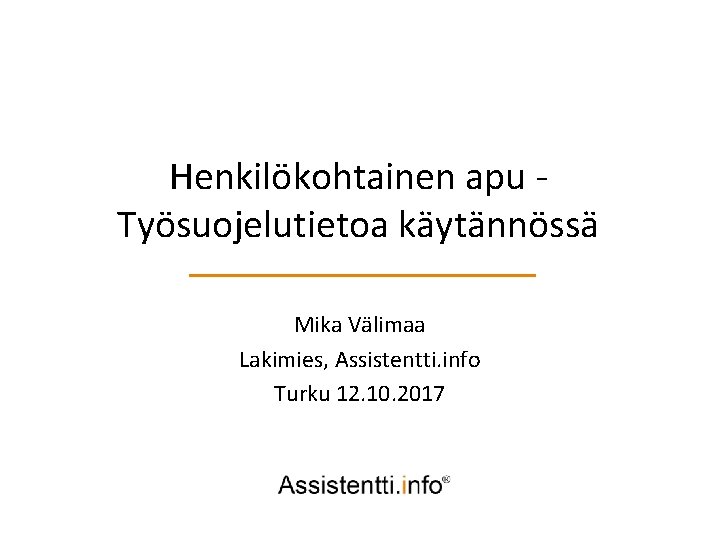 Henkilökohtainen apu Työsuojelutietoa käytännössä Mika Välimaa Lakimies, Assistentti. info Turku 12. 10. 2017 