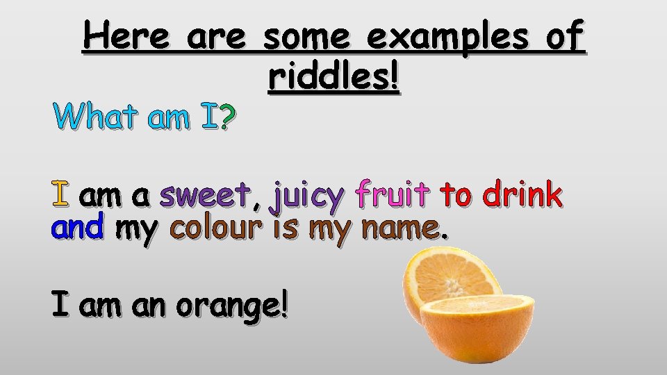 Here are some examples of riddles! What am I? I am a sweet, juicy