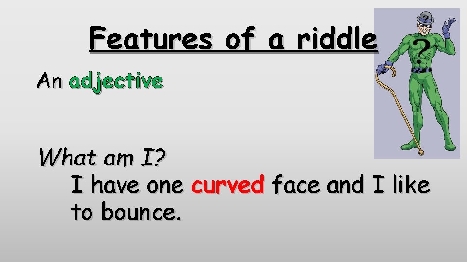 Features of a riddle An adjective What am I? I have one curved face