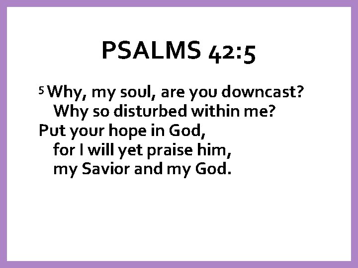 PSALMS 42: 5 5 Why, my soul, are you downcast? Why so disturbed within