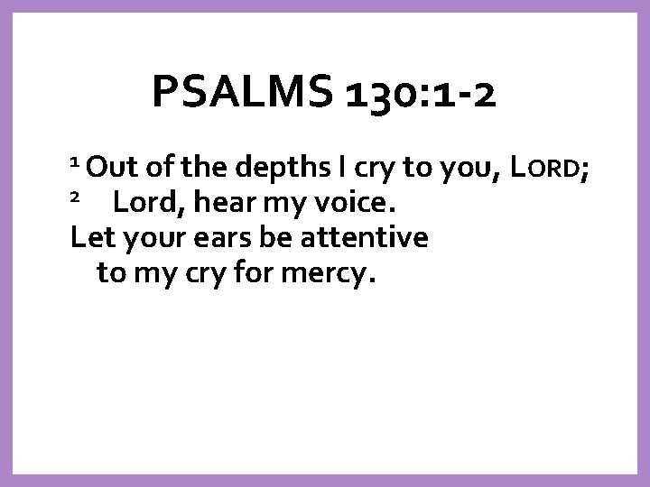 PSALMS 130: 1 -2 1 Out of the depths I cry to you, LORD;