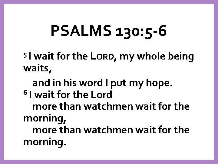 PSALMS 130: 5 -6 5 I wait for the LORD, my whole being waits,