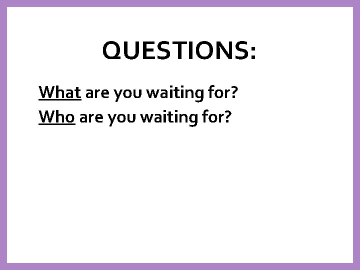 QUESTIONS: What are you waiting for? Who are you waiting for? 