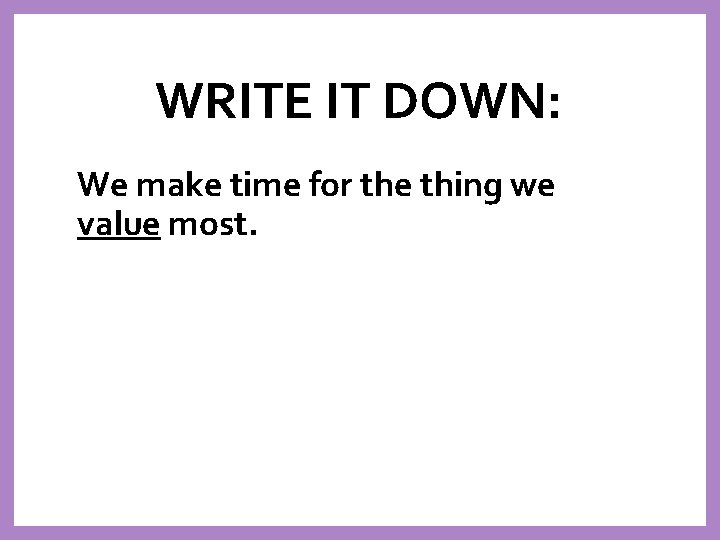 WRITE IT DOWN: We make time for the thing we value most. 