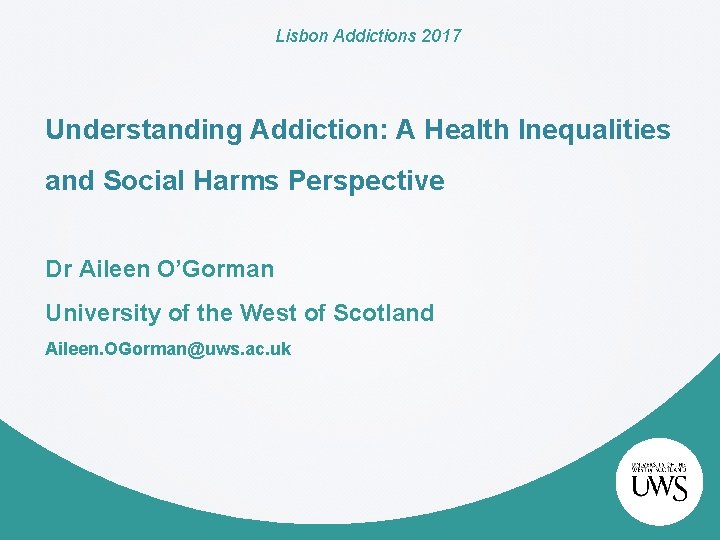 Lisbon Addictions 2017 Understanding Addiction: A Health Inequalities and Social Harms Perspective Dr Aileen