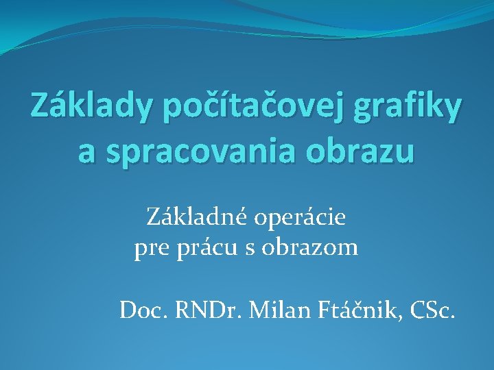 Základy počítačovej grafiky a spracovania obrazu Základné operácie prácu s obrazom Doc. RNDr. Milan