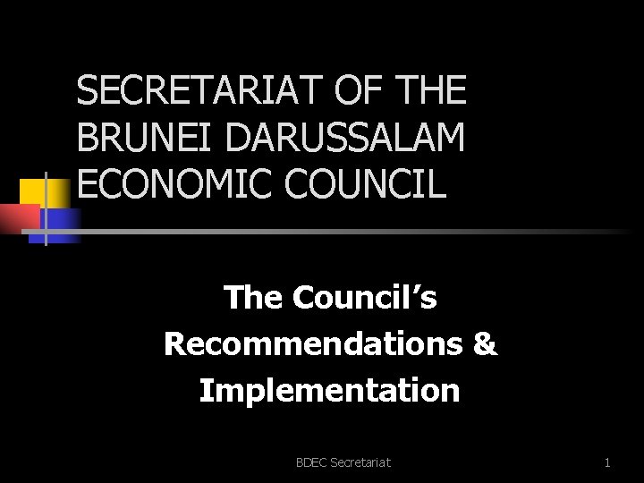 SECRETARIAT OF THE BRUNEI DARUSSALAM ECONOMIC COUNCIL The Council’s Recommendations & Implementation BDEC Secretariat
