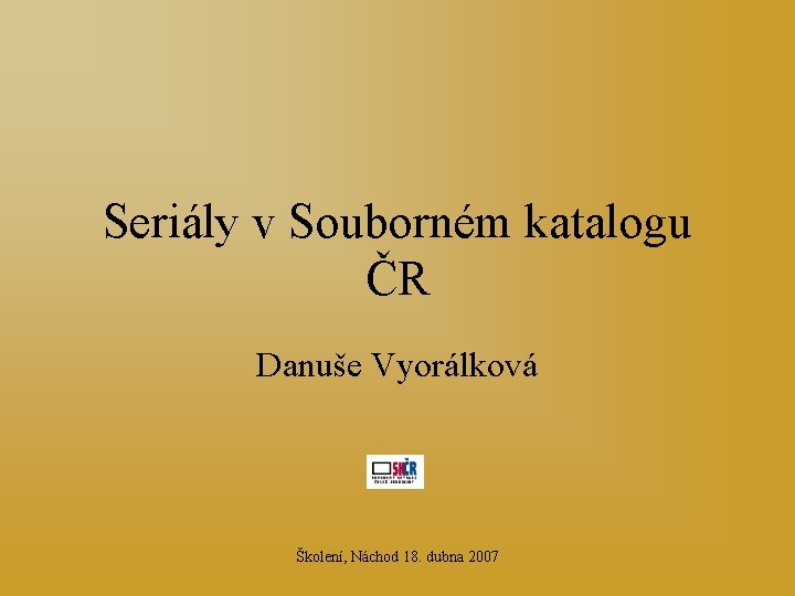 Seriály v Souborném katalogu ČR Danuše Vyorálková Školení, Náchod 18. dubna 2007 