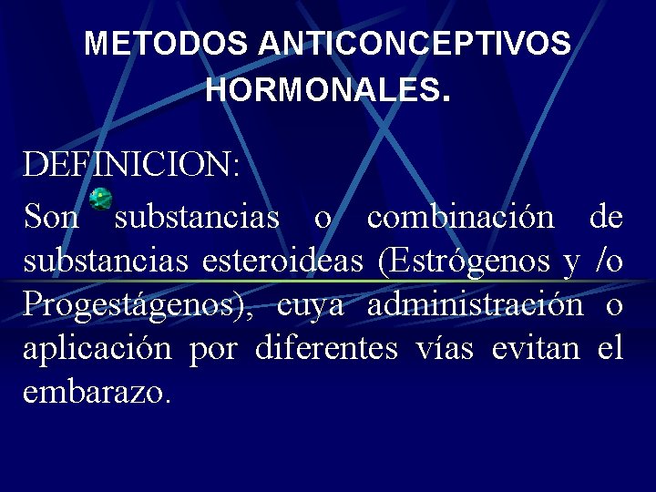 METODOS ANTICONCEPTIVOS HORMONALES. DEFINICION: Son substancias o combinación de substancias esteroideas (Estrógenos y /o