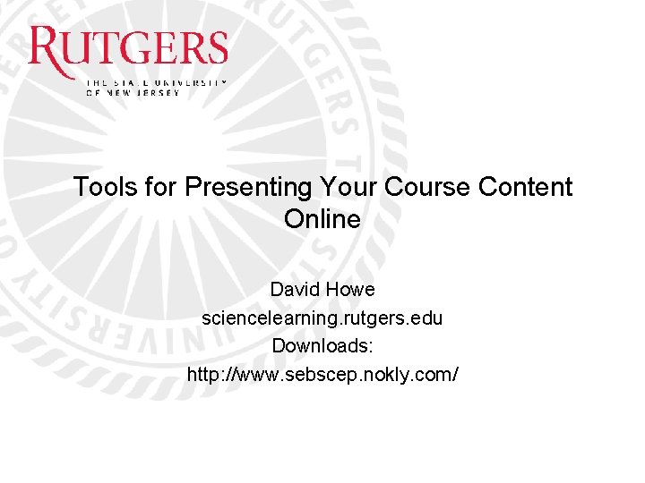 Tools for Presenting Your Course Content Online David Howe sciencelearning. rutgers. edu Downloads: http: