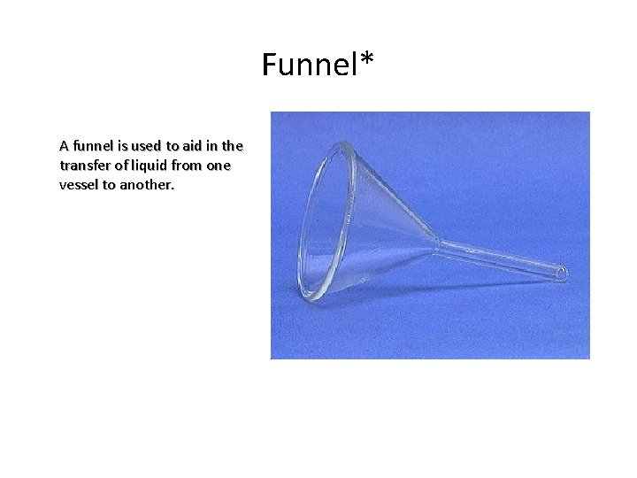 Funnel* A funnel is used to aid in the transfer of liquid from one
