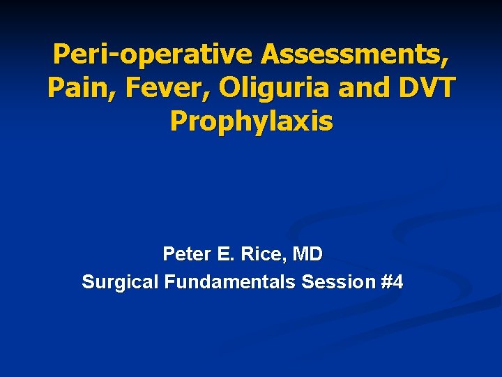 Peri-operative Assessments, Pain, Fever, Oliguria and DVT Prophylaxis Peter E. Rice, MD Surgical Fundamentals