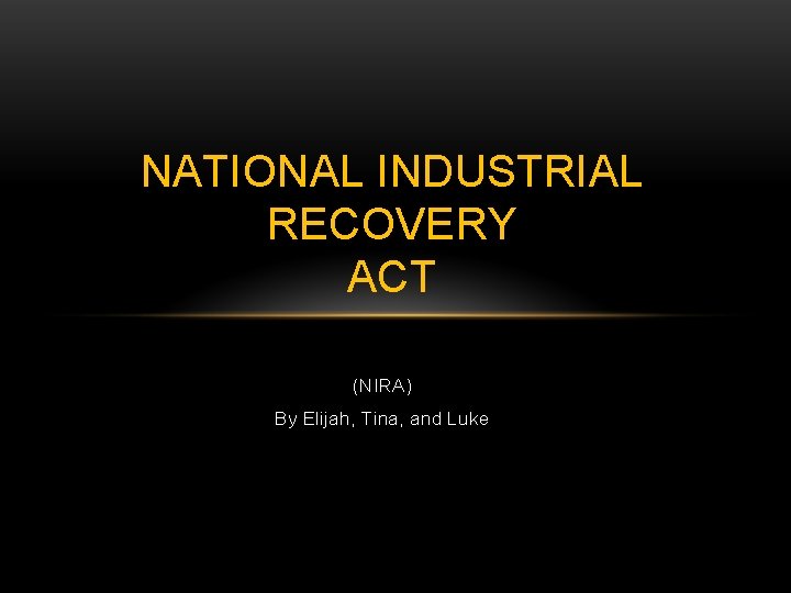 NATIONAL INDUSTRIAL RECOVERY ACT (NIRA) By Elijah, Tina, and Luke 
